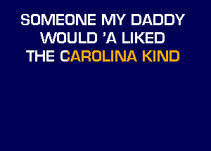 SOMEONE MY DADDY
WOULD 'A LIKED
THE CAROLINA KIND