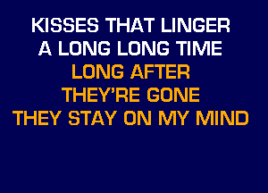 KISSES THAT LINGER
A LONG LONG TIME
LONG AFTER
THEY'RE GONE
THEY STAY ON MY MIND