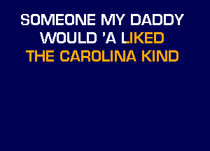 SOMEONE MY DADDY
WOULD 'A LIKED
THE CAROLINA KIND