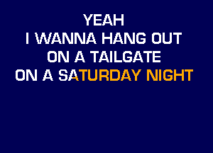 YEAH
I WANNA HANG OUT
ON A TAILGATE
ON A SATURDAY NIGHT