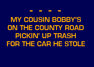 MY COUSIN BOBBY'S
ON THE COUNTY ROAD
PICKIM UP TRASH
FOR THE CAR HE STOLE