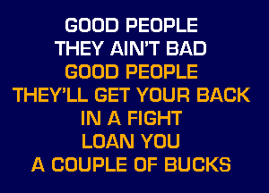 GOOD PEOPLE
THEY AIN'T BAD
GOOD PEOPLE
THEY'LL GET YOUR BACK
IN A FIGHT
LOAN YOU
A COUPLE 0F BUCKS