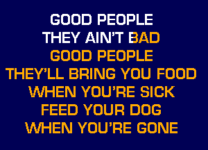 GOOD PEOPLE
THEY AIN'T BAD
GOOD PEOPLE
THEY'LL BRING YOU FOOD
WHEN YOU'RE SICK
FEED YOUR DOG
WHEN YOU'RE GONE