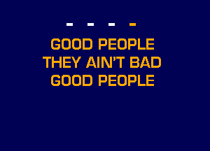 GOOD PEOPLE
THEY AIMT BAD

GOOD PEOPLE