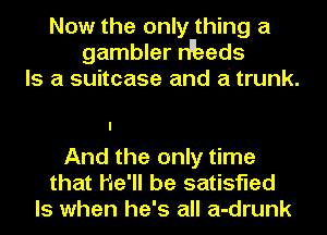 Now the only thing a
gambler n'eeds
Is a suitcase and a trunk.

And the only time
that He'll be satisfied
ls when he's all a-drunk