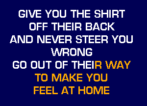 GIVE YOU THE SHIRT
OFF THEIR BACK
AND NEVER STEER YOU
WRONG
GO OUT OF THEIR WAY
TO MAKE YOU
FEEL AT HOME