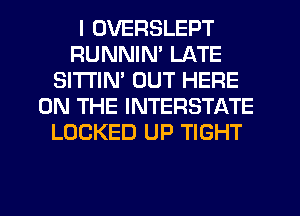 I OVERSLEPT
RUNNIN' LATE
SITI'IN' OUT HERE
ON THE INTERSTATE
LOCKED UP TIGHT