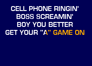 CELL PHONE RINGIM
BOSS SCREAMIN'
BOY YOU BETTER

GET YOUR A GAME ON