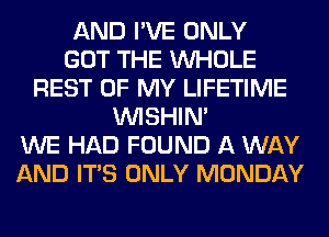 AND I'VE ONLY
GOT THE WHOLE
REST OF MY LIFETIME
VVISHIN'
WE HAD FOUND A WAY
AND ITS ONLY MONDAY