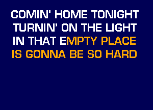 COMIM HOME TONIGHT
TURNIN' ON THE LIGHT
IN THAT EMPTY PLACE
IS GONNA BE SO HARD