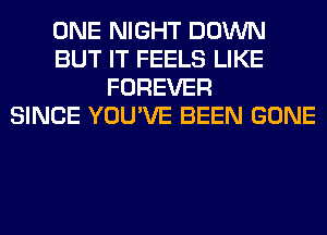 ONE NIGHT DOWN
BUT IT FEELS LIKE
FOREVER
SINCE YOU'VE BEEN GONE