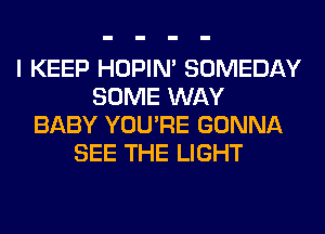 I KEEP HOPIN' SOMEDAY
SOME WAY
BABY YOU'RE GONNA
SEE THE LIGHT