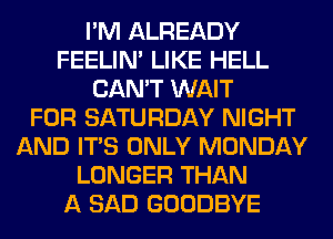 I'M ALREADY
FEELIM LIKE HELL
CAN'T WAIT
FOR SATURDAY NIGHT
AND ITS ONLY MONDAY
LONGER THAN
A SAD GOODBYE