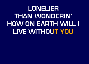 LONELIER
THAN WONDERIN'
HOW ON EARTH WILL I
LIVE WITHOUT YOU