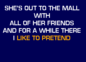 SHE'S OUT TO THE MALL
WITH
ALL OF HER FRIENDS
AND FOR A WHILE THERE
I LIKE TO PRETEND