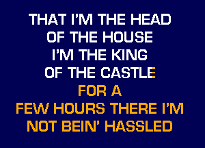 THAT I'M THE HEAD
OF THE HOUSE
I'M THE KING
OF THE CASTLE
FOR A
FEW HOURS THERE I'M
NOT BEIN' HASSLED