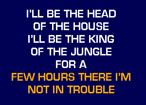 I'LL BE THE HEAD
OF THE HOUSE
I'LL BE THE KING
OF THE JUNGLE
FOR A
FEW HOURS THERE I'M
NOT IN TROUBLE