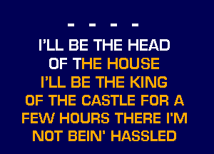 I'LL BE THE HEAD
OF THE HOUSE

I'LL BE THE KING
OF THE CASTLE FOR A
FEW HOURS THERE I'M

NOT BEIN' HASSLED