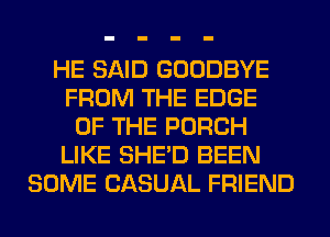 HE SAID GOODBYE
FROM THE EDGE
OF THE PORCH
LIKE SHED BEEN
SOME CASUAL FRIEND