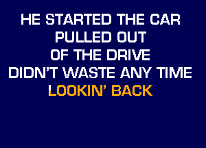 HE STARTED THE CAR
PULLED OUT
OF THE DRIVE
DIDN'T WASTE ANY TIME
LOOKIN' BACK