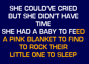 SHE COULD'VE CRIED
BUT SHE DIDN'T HAVE
TIME
SHE HAD A BABY T0 FEED
A PINK BLANKET TO FIND
T0 ROCK THEIR
LITI'LE ONE TO SLEEP