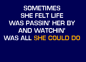 SOMETIMES
SHE FELT LIFE
WAS PASSIN' HER BY
AND WATCHIM
WAS ALL SHE COULD DO