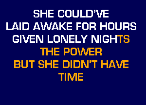 SHE COULD'VE
LAID AWAKE FOR HOURS
GIVEN LONELY NIGHTS
THE POWER
BUT SHE DIDN'T HAVE
TIME
