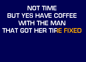 NOT TIME
BUT YES HAVE COFFEE
WITH THE MAN
THAT GOT HER TIRE FIXED