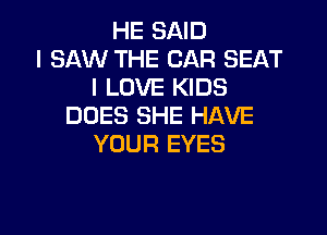 HE SAID
I SAW THE CAR SEAT
I LOVE KIDS
DUES SHE HAVE

YOUR EYES