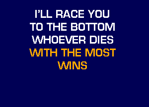I'LL RACE YOU
TO THE BOTTOM
WHOEVER DIES
WITH THE MOST

1WINS