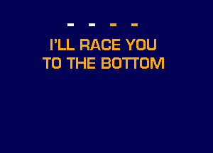 I'LL RACE YOU
TO THE BOTTOM