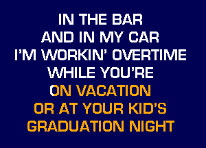 IN THE BAR
AND IN MY CAR
I'M WORKIM OVERTIME
WHILE YOU'RE
0N VACATION
0R AT YOUR KID'S
GRADUATION NIGHT