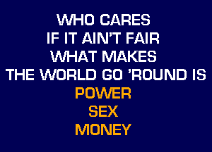 WHO CARES
IF IT AIN'T FAIR
WHAT MAKES
THE WORLD GO 'ROUND IS
POWER
SEX
MONEY