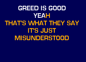GREED IS GOOD
YEAH
THAT'S WHAT THEY SAY
ITS JUST
MISUNDERSTOOD