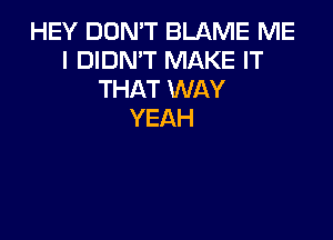 HEY DON'T BLAME ME
I DIDN'T MAKE IT
THAT WAY
YEAH