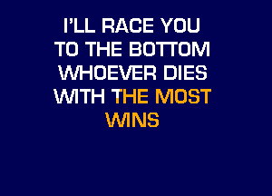I'LL RACE YOU
TO THE BOTTOM
WHOEVER DIES
WITH THE MOST

1WINS