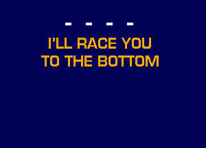 I'LL RACE YOU
TO THE BOTTOM