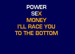 POWER
SEX
MONEY
I'LL RACE YOU

TO THE BOTTOM