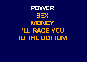 POWER
SEX
MONEY
I'LL RACE YOU

TO THE BOTTOM