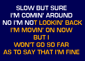 SLOW BUT SURE
I'M COMIM AROUND
N0 I'M NOT LOOKIN' BACK
I'M MOVIM 0N NOW
BUT I
WON'T GD SO FAR
AS TO SAY THAT I'M FINE