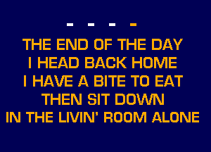 THE END OF THE DAY
I HEAD BACK HOME
I HAVE A BITE TO EAT

THEN SIT DOWN
IN THE LIVIN' ROOM ALONE