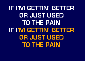 IF I'M GETI'IM BETTER
0R JUST USED
TO THE PAIN
IF I'M GETI'IM BETTER
0R JUST USED
TO THE PAIN