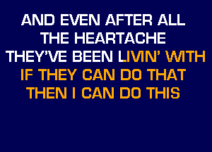 AND EVEN AFTER ALL
THE HEARTACHE
THEY'VE BEEN LIVIN' WITH
IF THEY CAN DO THAT
THEN I CAN DO THIS