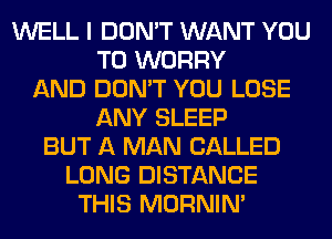 WELL I DON'T WANT YOU
TO WORRY
AND DON'T YOU LOSE
ANY SLEEP
BUT A MAN CALLED
LONG DISTANCE
THIS MORNIM