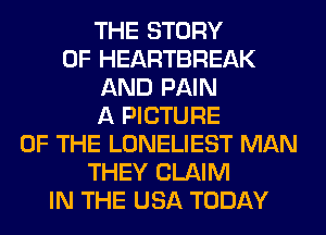 THE STORY
OF HEARTBREAK
AND PAIN
A PICTURE
OF THE LONELIEST MAN
THEY CLAIM
IN THE USA TODAY