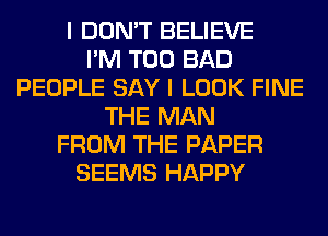 I DON'T BELIEVE
I'M T00 BAD
PEOPLE SAY I LOOK FINE
THE MAN
FROM THE PAPER
SEEMS HAPPY