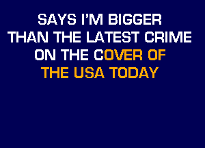 SAYS I'M BIGGER
THAN THE LATEST CRIME
ON THE COVER OF
THE USA TODAY