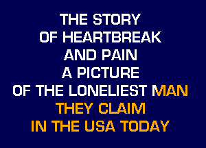 THE STORY
OF HEARTBREAK
AND PAIN
A PICTURE
OF THE LONELIEST MAN
THEY CLAIM
IN THE USA TODAY