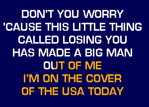 DON'T YOU WORRY
'CAUSE THIS LITI'LE THING
CALLED LOSING YOU
HAS MADE A BIG MAN
OUT OF ME
I'M ON THE COVER
OF THE USA TODAY