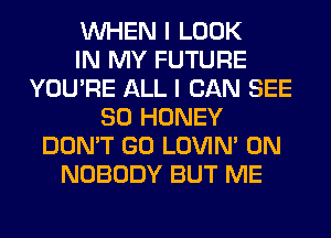 WHEN I LOOK
IN MY FUTURE
YOU'RE ALL I CAN SEE
SO HONEY
DON'T GO LOVIN' 0N
NOBODY BUT ME